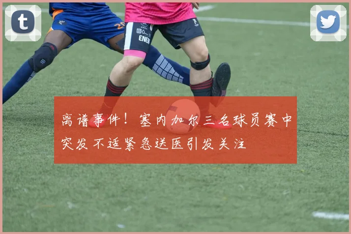 离谱事件！塞内加尔三名球员赛中突发不适紧急送医引发关注