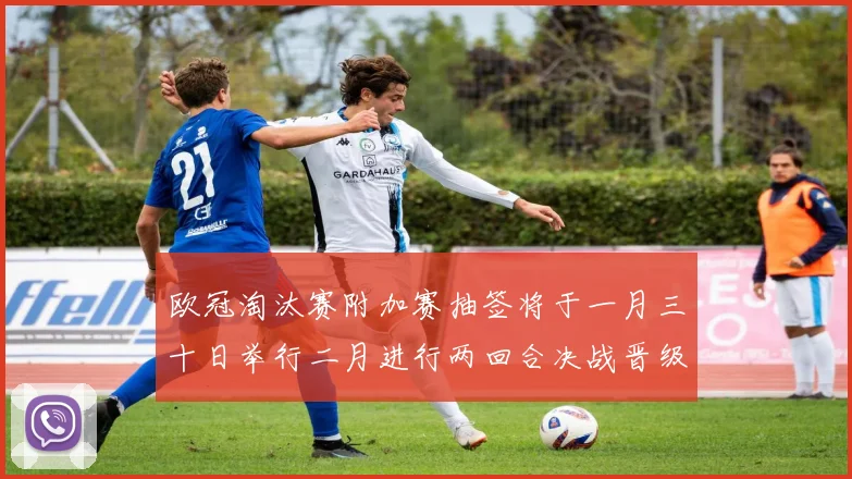 欧冠淘汰赛附加赛抽签将于一月三十日举行二月进行两回合决战晋级十六强