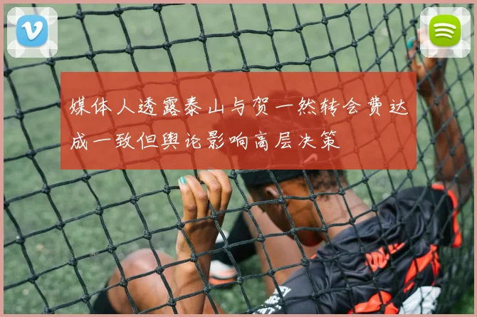 媒体人透露泰山与贺一然转会费达成一致但舆论影响高层决策