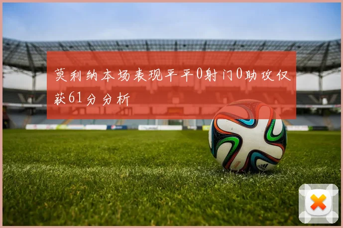 莫利纳本场表现平平0射门0助攻仅获61分分析