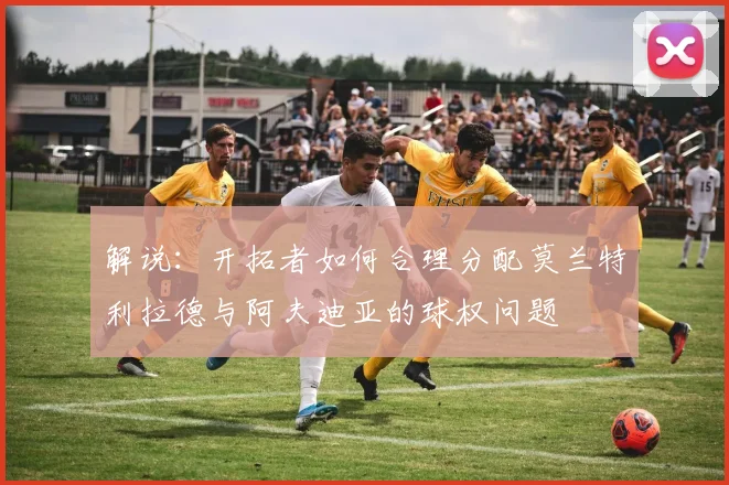 解说：开拓者如何合理分配莫兰特利拉德与阿夫迪亚的球权问题