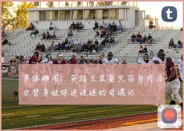 罗体趣闻：英格兰装备失窃与内马尔替身被球迷追逐的奇遇记