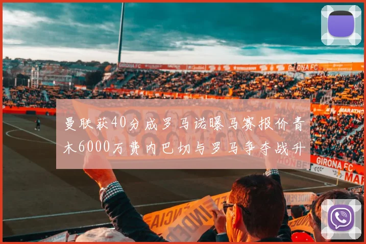 曼联获40分成罗马诺曝马赛报价青木6000万费内巴切与罗马争夺战升级