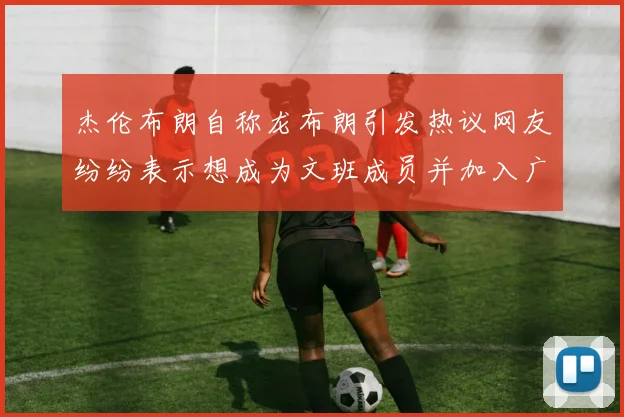 杰伦布朗自称龙布朗引发热议网友纷纷表示想成为文班成员并加入广东宏远