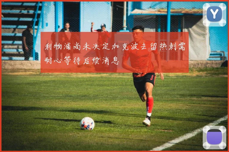 利物浦尚未决定加克波去留热刺需耐心等待后续消息