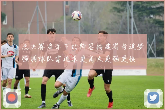 总决赛启示下的阵容构建思考追梦强调球队需追求更高大更强更快