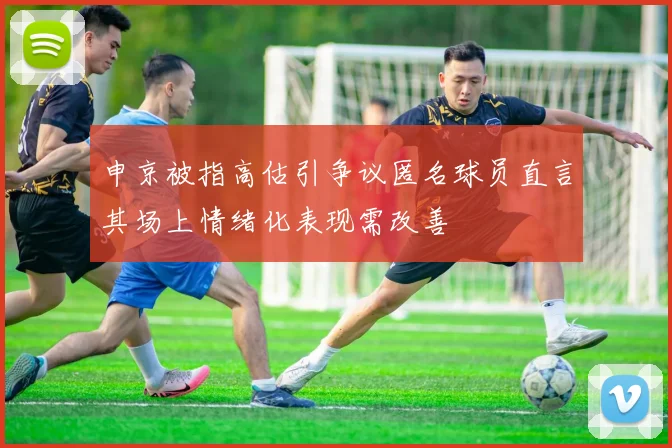 申京被指高估引争议匿名球员直言其场上情绪化表现需改善