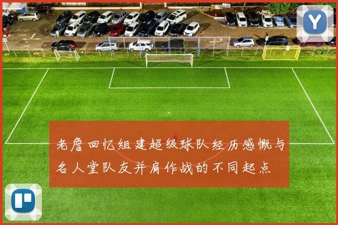 老詹回忆组建超级球队经历感慨与名人堂队友并肩作战的不同起点