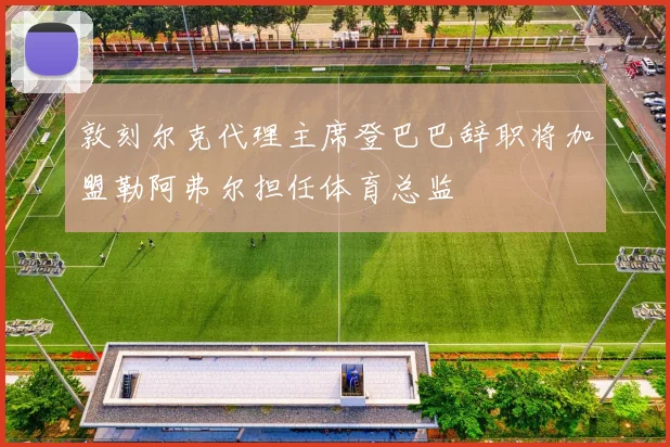 敦刻尔克代理主席登巴巴辞职将加盟勒阿弗尔担任体育总监