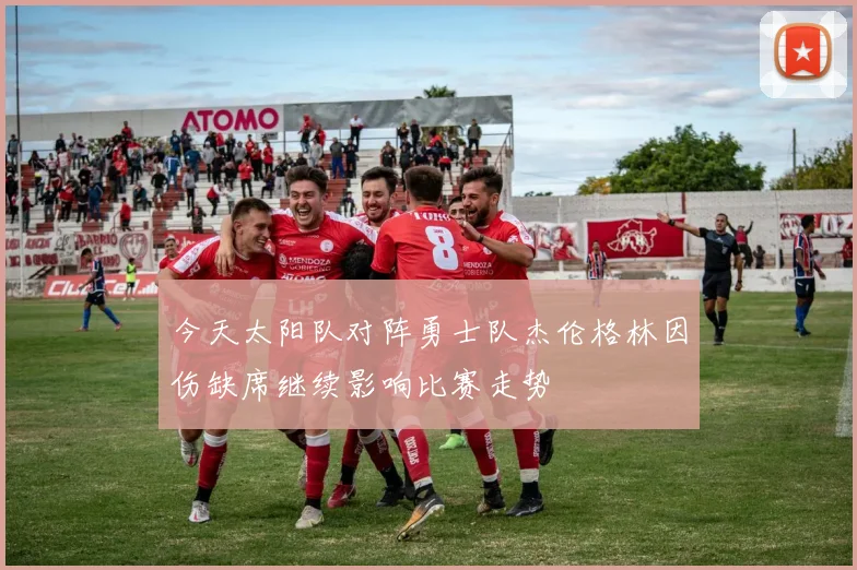 今天太阳队对阵勇士队杰伦格林因伤缺席继续影响比赛走势