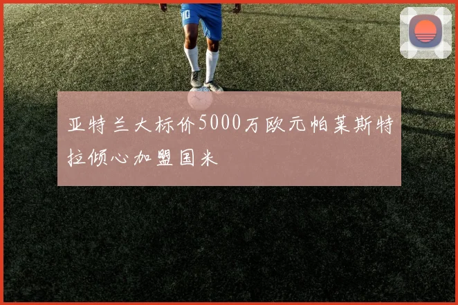 亚特兰大标价5000万欧元帕莱斯特拉倾心加盟国米