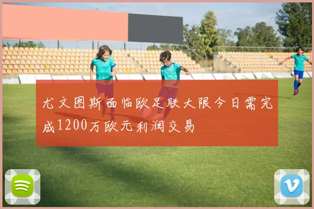 尤文图斯面临欧足联大限今日需完成1200万欧元利润交易