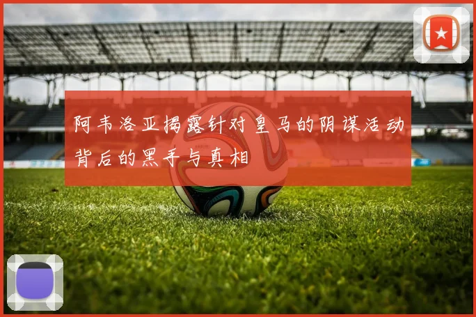 阿韦洛亚揭露针对皇马的阴谋活动背后的黑手与真相