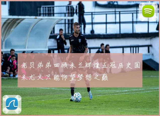 老贝弟弟回顾米兰辉煌五冠历史国米尤文只能仰望梦想之巅