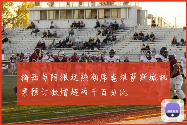 梅西与阿根廷热潮席卷堪萨斯城机票预订激增超两千百分比