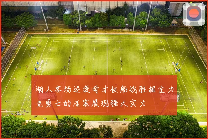 湖人客场逆袭奇才快船战胜掘金力克勇士的活塞展现强大实力