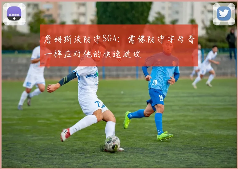 詹姆斯谈防守SGA：需像防守字母哥一样应对他的快速进攻