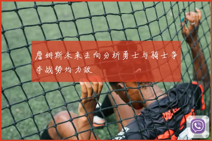 詹姆斯未来去向分析勇士与骑士争夺战势均力敌