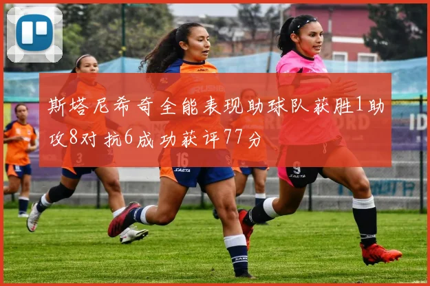 斯塔尼希奇全能表现助球队获胜1助攻8对抗6成功获评77分