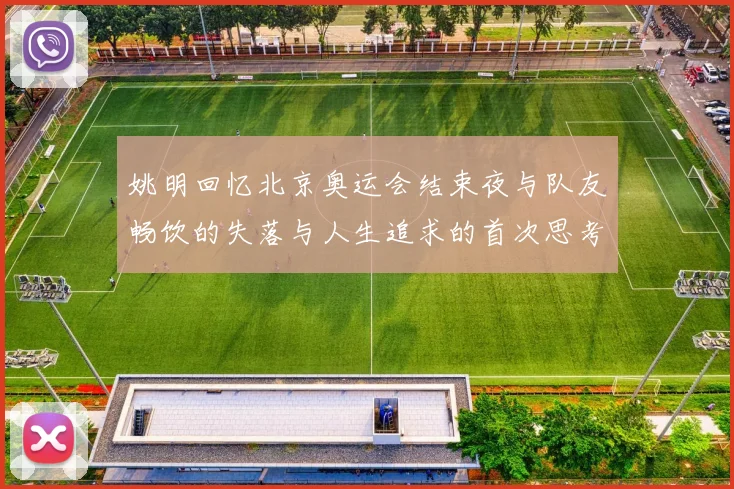 姚明回忆北京奥运会结束夜与队友畅饮的失落与人生追求的首次思考
