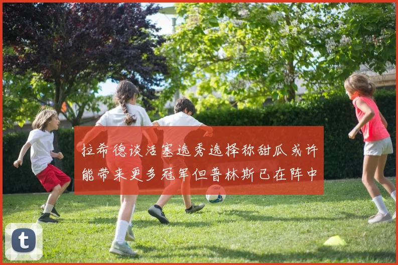 拉希德谈活塞选秀选择称甜瓜或许能带来更多冠军但普林斯已在阵中