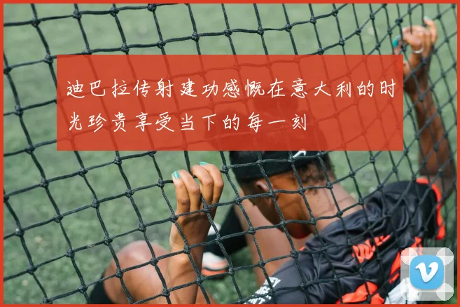 迪巴拉传射建功感慨在意大利的时光珍贵享受当下的每一刻