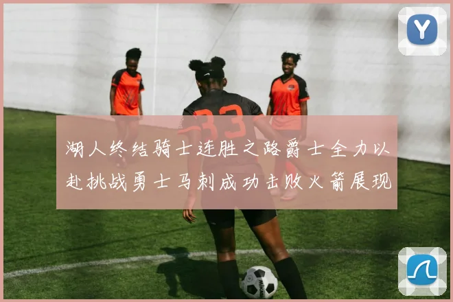 湖人终结骑士连胜之路爵士全力以赴挑战勇士马刺成功击败火箭展现实力