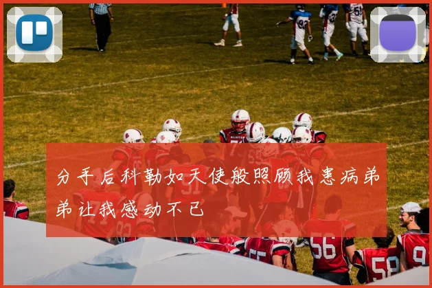 分手后科勒如天使般照顾我患病弟弟让我感动不已